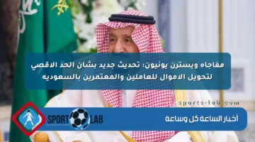 مفاجأة ويسترن يونيون: تحديث جديد بشأن الحد الأقصى لتحويل الأموال للعاملين والمعتمرين بالسعودية